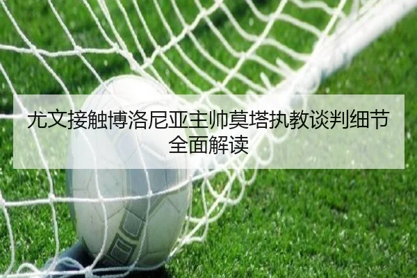 尤文接触博洛尼亚主帅莫塔执教谈判细节全面解读