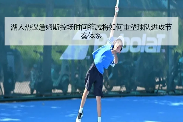 湖人热议詹姆斯控场时间缩减将如何重塑球队进攻节奏体系