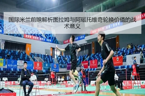国际米兰前瞻解析图拉姆与阿瑙托维奇轮换价值的战术意义