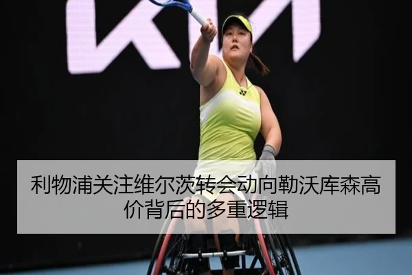利物浦关注维尔茨转会动向勒沃库森高价背后的多重逻辑