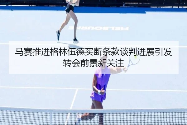 马赛推进格林伍德买断条款谈判进展引发转会前景新关注