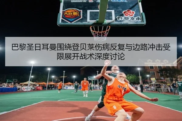 巴黎圣日耳曼围绕登贝莱伤病反复与边路冲击受限展开战术深度讨论