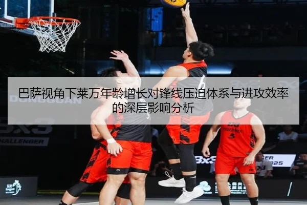 巴萨视角下莱万年龄增长对锋线压迫体系与进攻效率的深层影响分析
