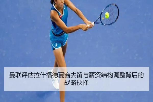 曼联评估拉什福德夏窗去留与薪资结构调整背后的战略抉择