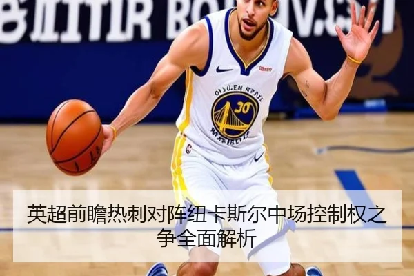 英超前瞻热刺对阵纽卡斯尔中场控制权之争全面解析