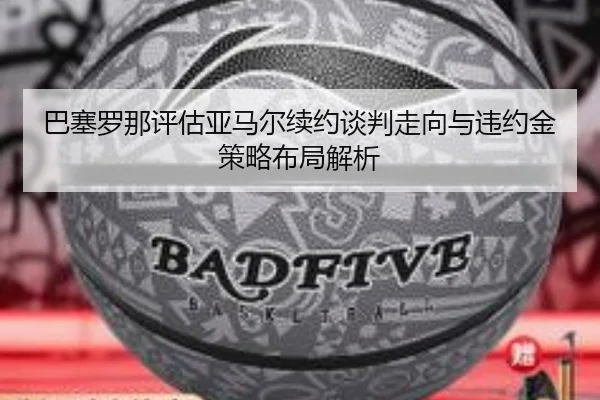 巴塞罗那评估亚马尔续约谈判走向与违约金策略布局解析