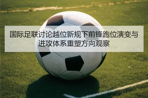国际足联讨论越位新规下前锋跑位演变与进攻体系重塑方向观察